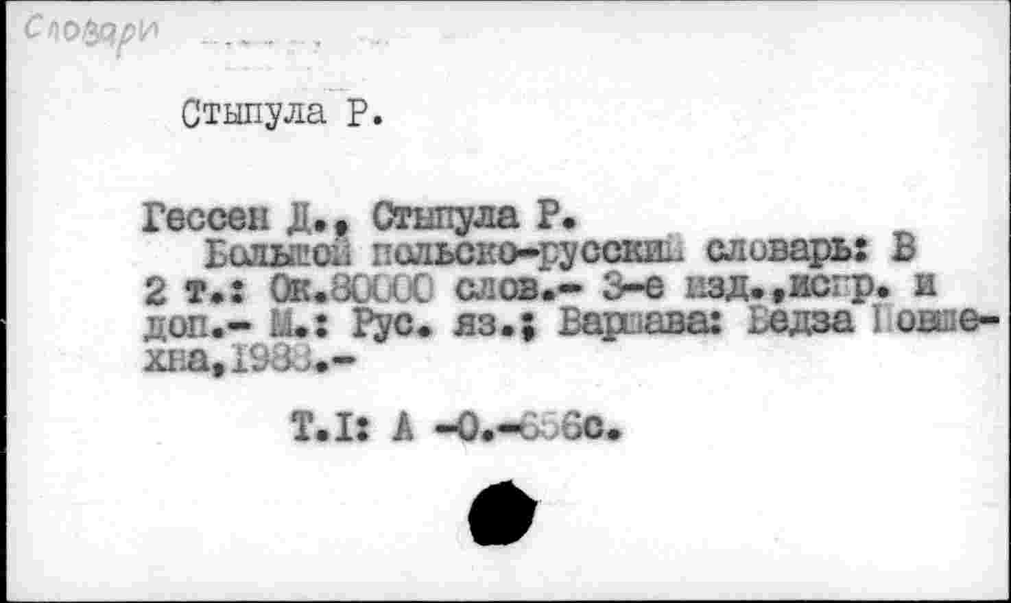 ﻿С1\Ыуэр]/\ ...... .
Стыпула Р.
Гессен Д.» Стыпула Р.
Больеон псльсио-руссшъ. словарь: В
2 т.: Ок.ЗОШ! слов'.- 3-е пзд.,исгр. и доп.- И.: Рус. яз.| Варпава: Ьедза I овше-хпа,198л.-
Т.1: А -О.-ъ бс